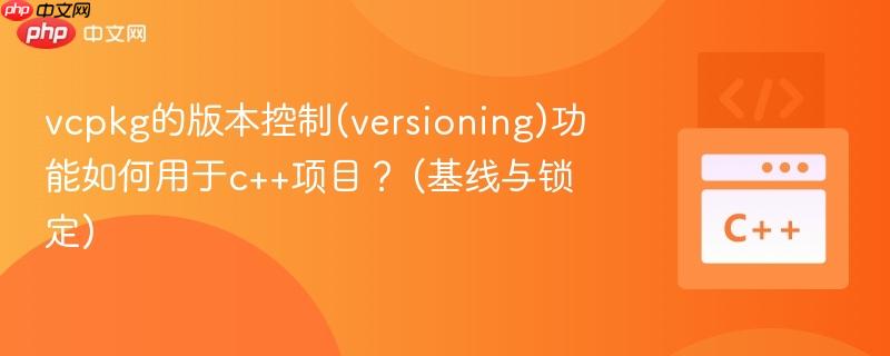 vcpkg的版本控制(versioning)功能如何用于c++项目？ (基线与锁定)  第1张
