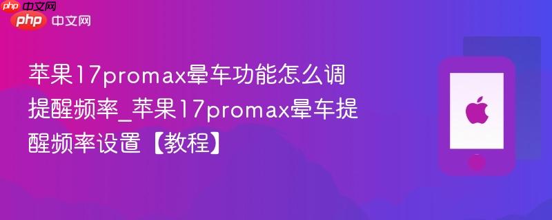 苹果17promax晕车功能怎么调提醒频率_苹果17promax晕车提醒频率设置【教程】  第1张