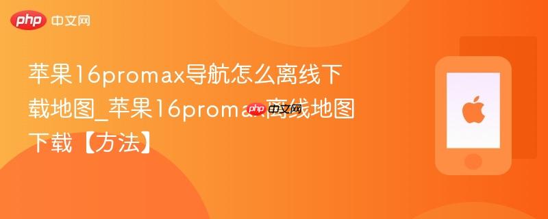 苹果16promax导航怎么离线下载地图_苹果16promax离线地图下载【方法】  第1张