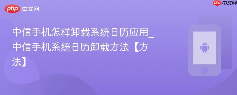 中信手机怎样卸载系统日历应用_中信手机系统日历卸载方法【方法】 第1张 中信手机怎样卸载系统日历应用_中信手机系统日历卸载方法【方法】 第1张