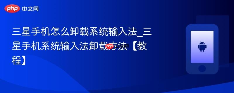 三星手机怎么卸载系统输入法_三星手机系统输入法卸载方法【教程】  第1张