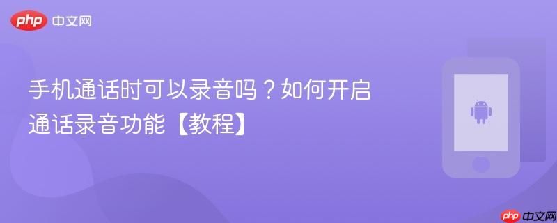 手机通话时可以录音吗？如何开启通话录音功能【教程】  第1张