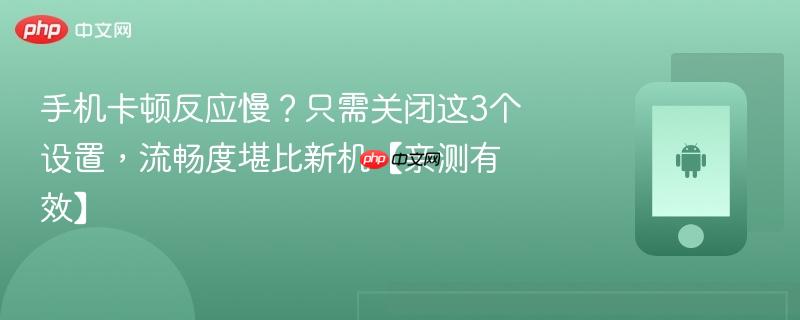 手机卡顿反应慢？只需关闭这3个设置，流畅度堪比新机【亲测有效】  第1张