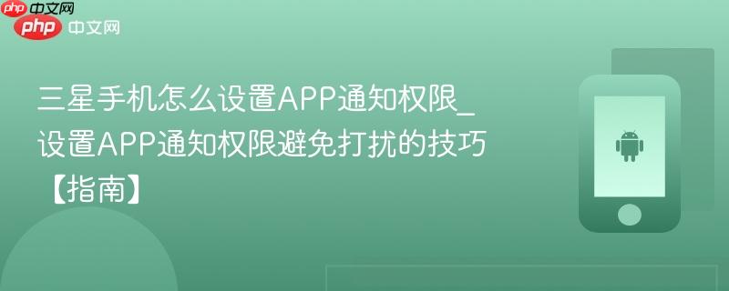三星手机怎么设置APP通知权限_设置APP通知权限避免打扰的技巧【指南】  第1张