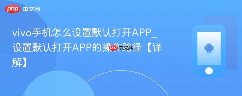 vivo手机怎么设置默认打开APP_设置默认打开APP的操作路径【详解】  第1张