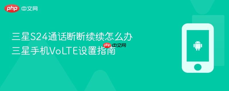 三星S24通话断断续续怎么办 三星手机VoLTE设置指南  第1张