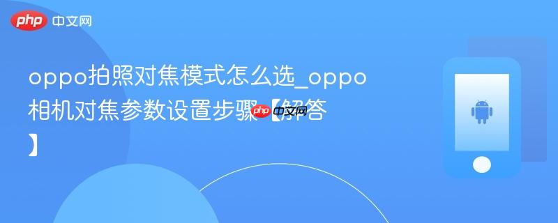 oppo拍照对焦模式怎么选_oppo相机对焦参数设置步骤【解答】  第1张