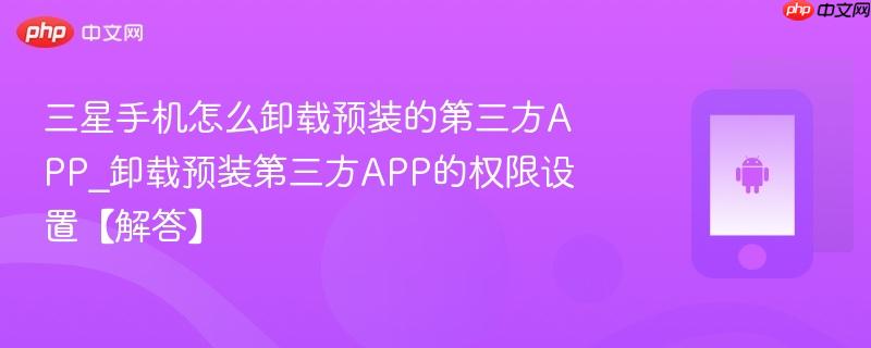 三星手机怎么卸载预装的第三方APP_卸载预装第三方APP的权限设置【解答】  第1张