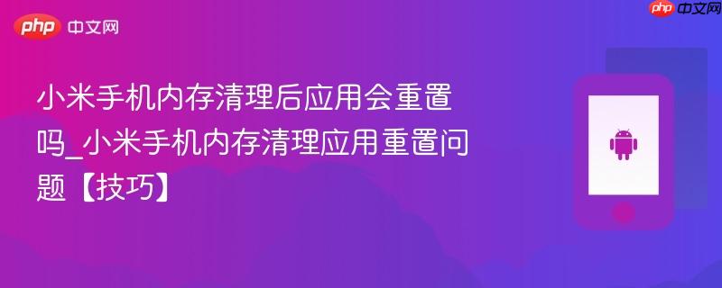 小米手机内存清理后应用会重置吗_小米手机内存清理应用重置问题【技巧】  第1张