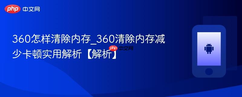 360怎样清除内存_360清除内存减少卡顿实用解析【解析】  第1张