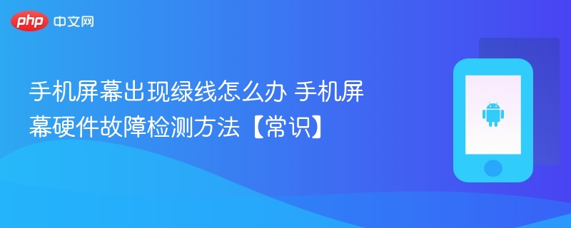 手机屏幕出现绿线怎么办 手机屏幕硬件故障检测方法【常识】  第1张