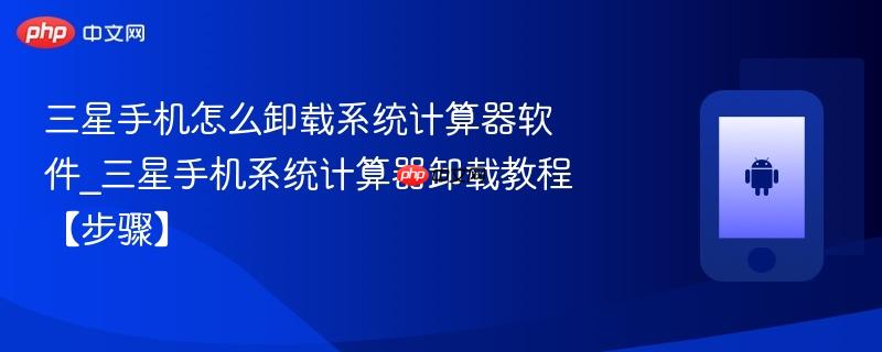 三星手机怎么卸载系统计算器软件_三星手机系统计算器卸载教程【步骤】  第1张