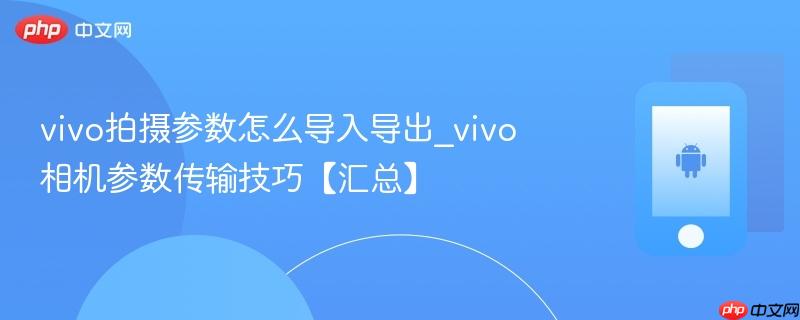 vivo拍摄参数怎么导入导出_vivo相机参数传输技巧【汇总】  第1张