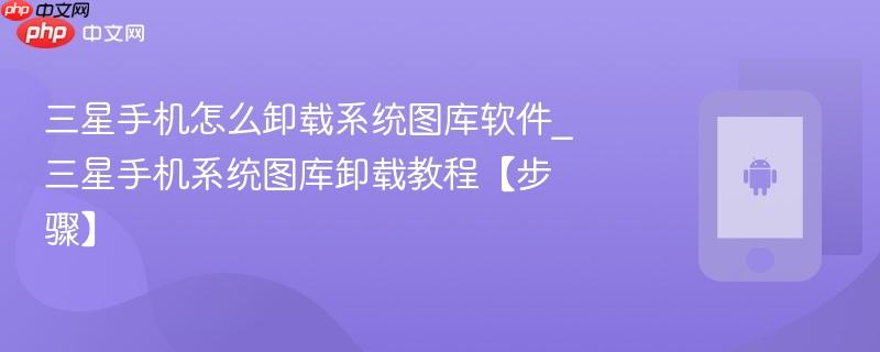 三星手机怎么卸载系统图库软件_三星手机系统图库卸载教程【步骤】  第1张