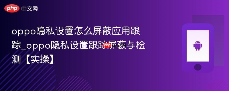 oppo隐私设置怎么屏蔽应用跟踪_oppo隐私设置跟踪屏蔽与检测【实操】  第1张