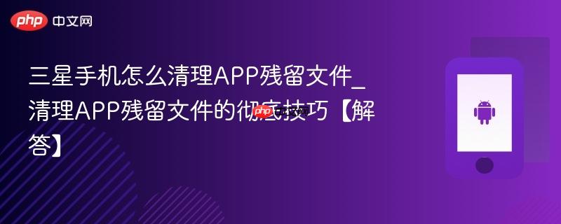 三星手机怎么清理APP残留文件_清理APP残留文件的彻底技巧【解答】 第1张 三星手机怎么清理APP残留文件_清理APP残留文件的彻底技巧【解答】 第1张