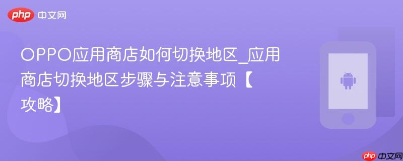 OPPO应用商店如何切换地区_应用商店切换地区步骤与注意事项【攻略】  第1张