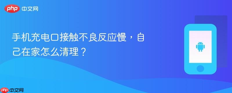 手机充电口接触不良反应慢，自己在家怎么清理？  第1张