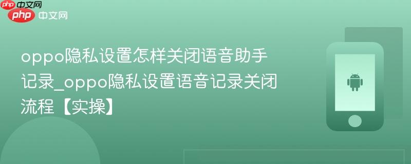 oppo隐私设置怎样关闭语音助手记录_oppo隐私设置语音记录关闭流程【实操】  第1张