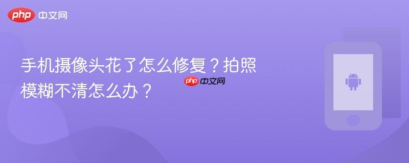 手机摄像头花了怎么修复？拍照模糊不清怎么办？  第1张