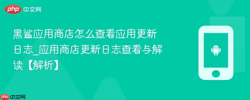 黑鲨应用商店怎么查看应用更新日志_应用商店更新日志查看与解读【解析】  第1张