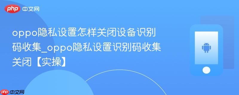 oppo隐私设置怎样关闭设备识别码收集_oppo隐私设置识别码收集关闭【实操】  第1张