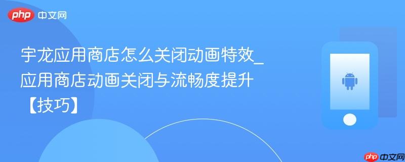 宇龙应用商店怎么关闭动画特效_应用商店动画关闭与流畅度提升【技巧】  第1张