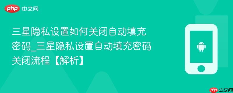 三星隐私设置如何关闭自动填充密码_三星隐私设置自动填充密码关闭流程【解析】  第1张