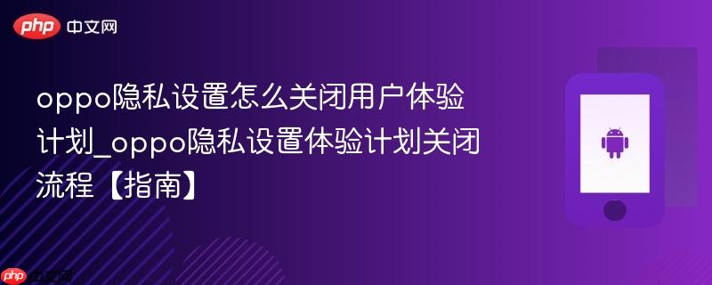 oppo隐私设置怎么关闭用户体验计划_oppo隐私设置体验计划关闭流程【指南】  第1张