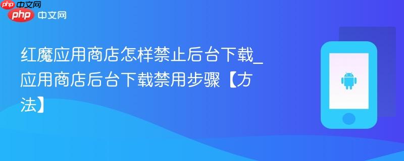 红魔应用商店怎样禁止后台下载_应用商店后台下载禁用步骤【方法】  第1张