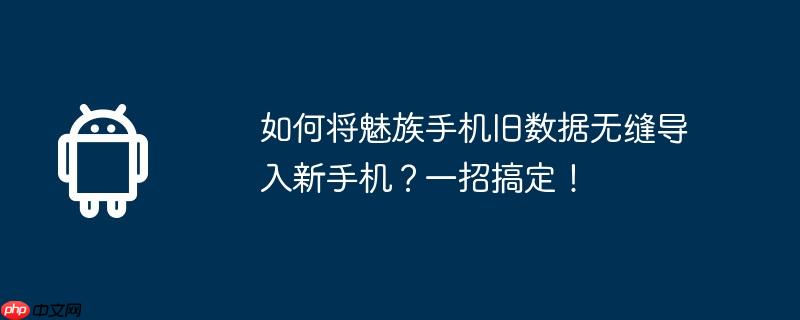 如何将魅族手机旧数据无缝导入新手机？一招搞定！  第1张