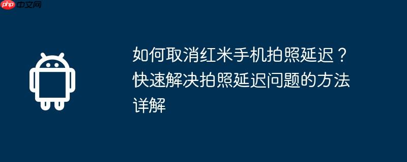 如何取消红米手机拍照延迟？快速解决拍照延迟问题的方法详解  第1张