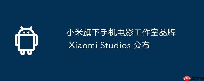 小米旗下手机电影工作室品牌 Xiaomi Studios 公布  第1张