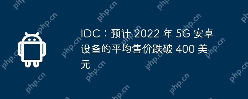 IDC：预计 2022 年 5G 安卓设备的平均售价跌破 400 美元  第1张