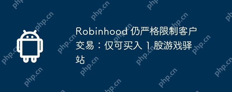 Robinhood 仍严格限制客户交易：仅可买入 1 股游戏驿站  第1张