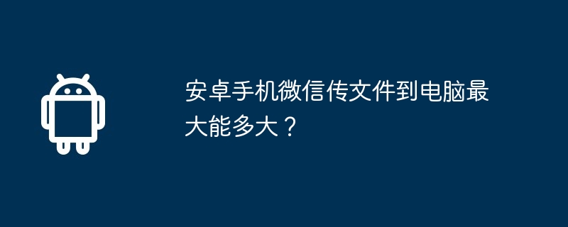 安卓手机微信传文件到电脑最大能多大？  第1张