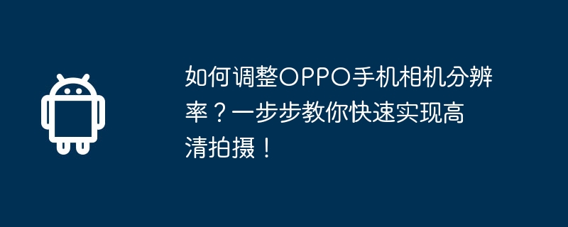 如何调整OPPO手机相机分辨率？一步步教你快速实现高清拍摄！  第1张