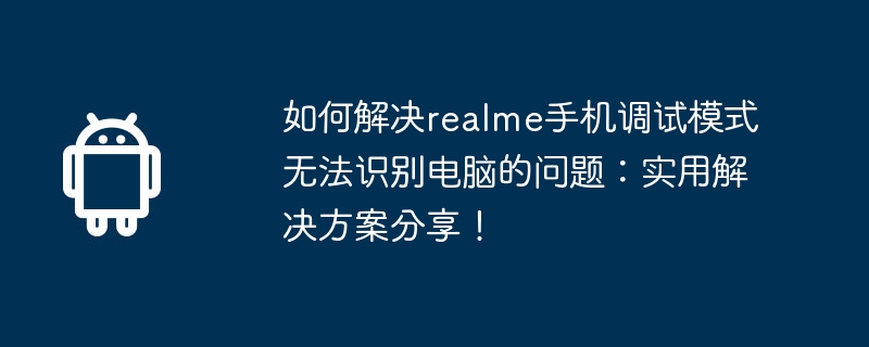 如何解决realme手机调试模式无法识别电脑的问题：实用解决方案分享！  第1张