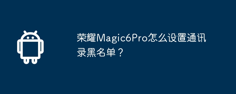 荣耀Magic6Pro怎么设置通讯录黑名单？