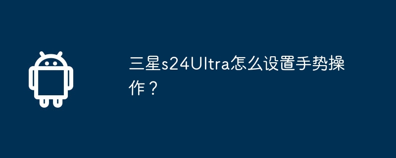 三星s24Ultra怎么设置手势操作？  第1张