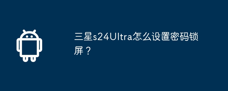 三星s24Ultra怎么设置密码锁屏？  第1张