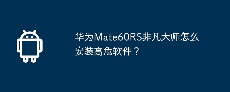 华为Mate60RS非凡大师怎么安装高危软件？  第1张