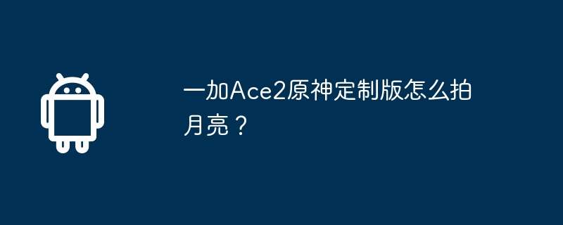 一加Ace2原神定制版怎么拍月亮？  第1张