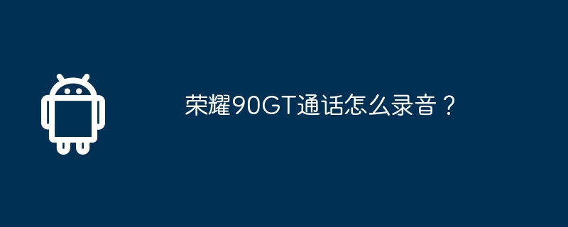 荣耀90GT通话怎么录音？  第1张
