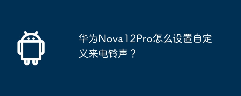 华为Nova12Pro怎么设置自定义来电铃声？