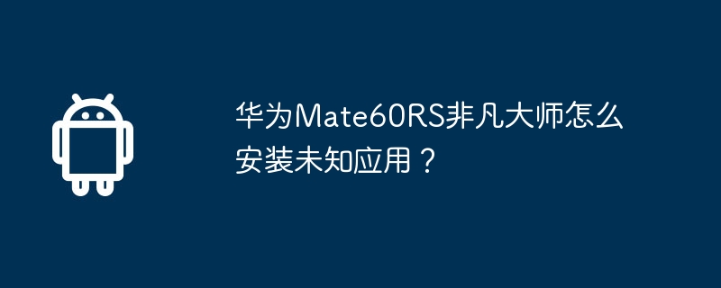 华为Mate60RS非凡大师怎么安装未知应用？