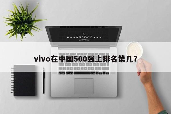 vivo在中国的500强企业中的排名是多少？  第1张