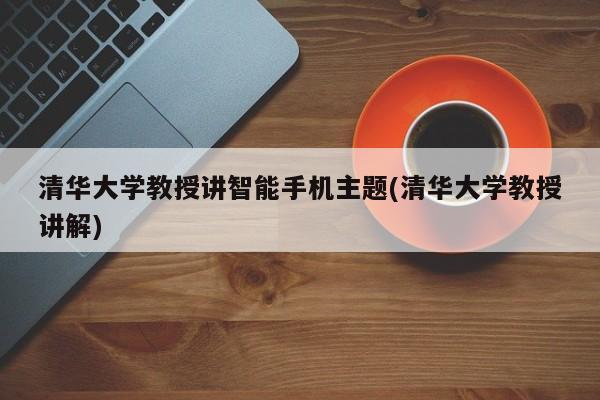 清华大学教授解析智能手机 (清华大学教授解说)  第1张