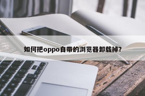 卸载oppo自带浏览器的方法及步骤