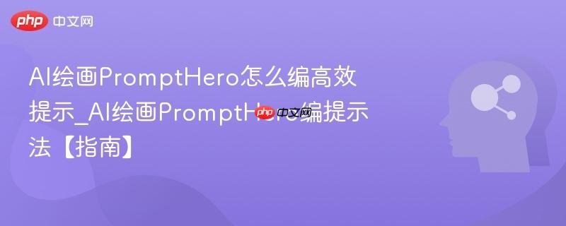AI绘画PromptHero怎么编高效提示_AI绘画PromptHero编提示法【指南】